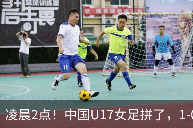 凌晨2点！中国U17女足拼了，1-0爆冷巴西？CCTV5直播，刘雨希或成大黑马