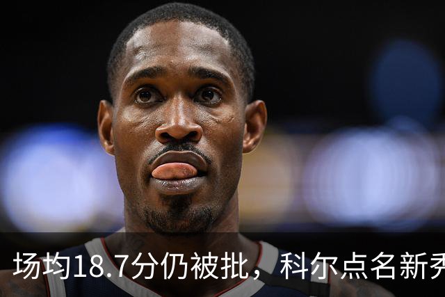场均18.7分仍被批，科尔点名新秀弱侧防守“非常差”